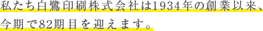 私たち白鷺印刷株式会社は1934年の創業以来、今期で82期目を迎えます。