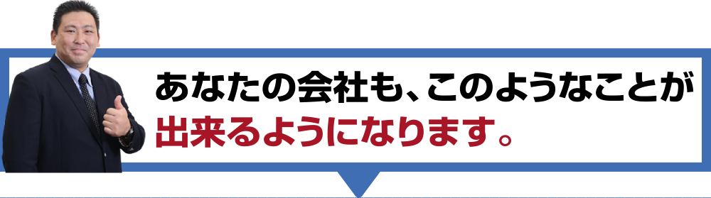 あなたの会社も、このようなことが出来るようになります。