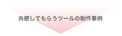 共感してもらうツールの制作事例